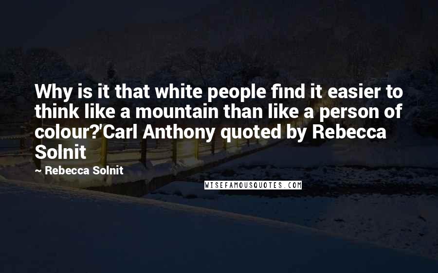 Rebecca Solnit Quotes: Why is it that white people find it easier to think like a mountain than like a person of colour?'Carl Anthony quoted by Rebecca Solnit