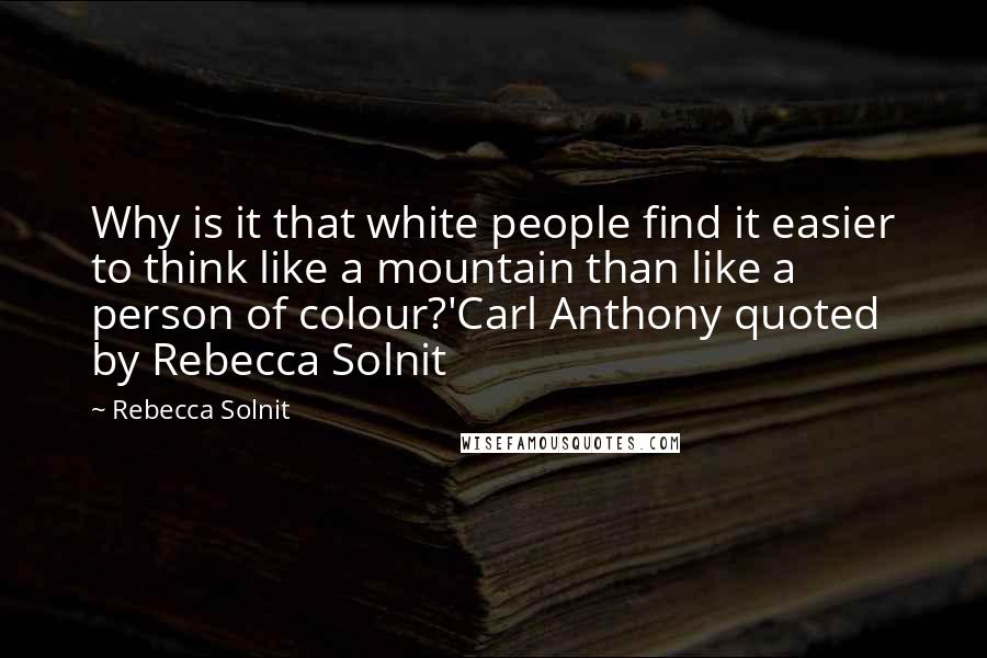 Rebecca Solnit Quotes: Why is it that white people find it easier to think like a mountain than like a person of colour?'Carl Anthony quoted by Rebecca Solnit