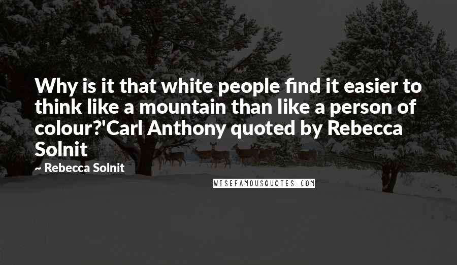 Rebecca Solnit Quotes: Why is it that white people find it easier to think like a mountain than like a person of colour?'Carl Anthony quoted by Rebecca Solnit