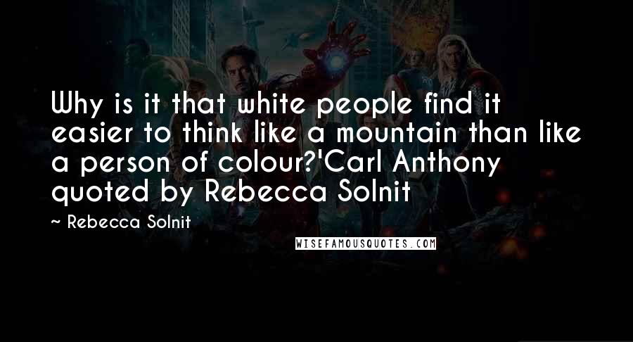 Rebecca Solnit Quotes: Why is it that white people find it easier to think like a mountain than like a person of colour?'Carl Anthony quoted by Rebecca Solnit