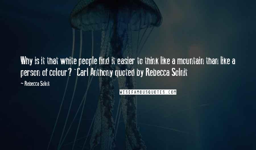 Rebecca Solnit Quotes: Why is it that white people find it easier to think like a mountain than like a person of colour?'Carl Anthony quoted by Rebecca Solnit