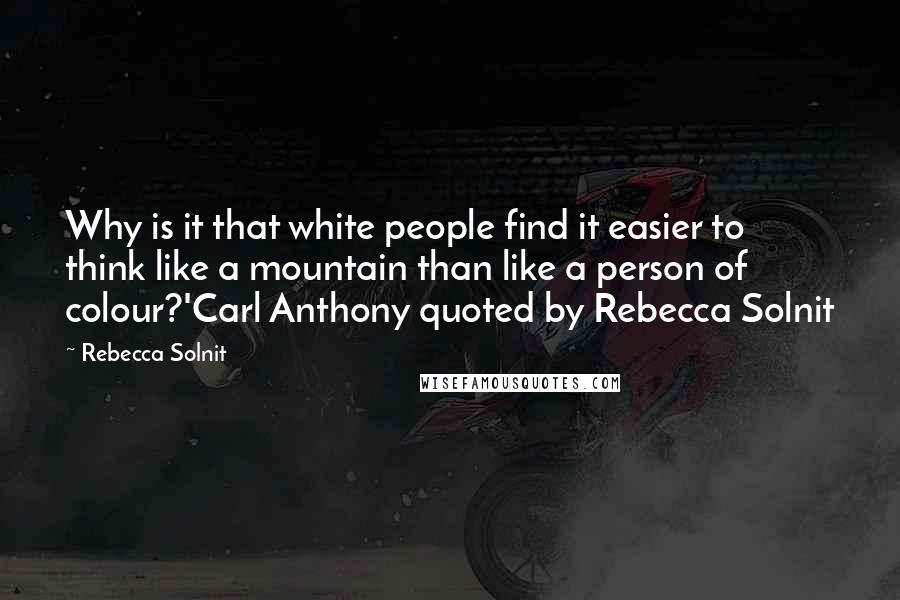 Rebecca Solnit Quotes: Why is it that white people find it easier to think like a mountain than like a person of colour?'Carl Anthony quoted by Rebecca Solnit