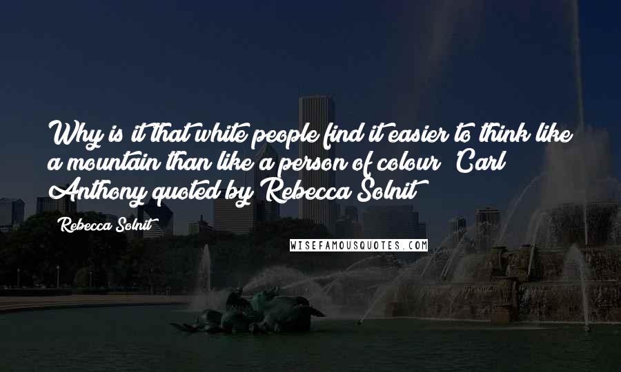 Rebecca Solnit Quotes: Why is it that white people find it easier to think like a mountain than like a person of colour?'Carl Anthony quoted by Rebecca Solnit