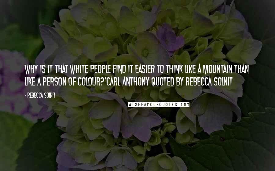 Rebecca Solnit Quotes: Why is it that white people find it easier to think like a mountain than like a person of colour?'Carl Anthony quoted by Rebecca Solnit