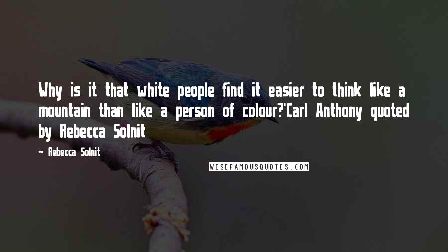 Rebecca Solnit Quotes: Why is it that white people find it easier to think like a mountain than like a person of colour?'Carl Anthony quoted by Rebecca Solnit