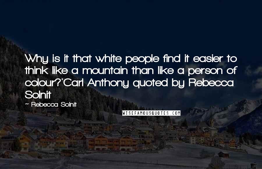 Rebecca Solnit Quotes: Why is it that white people find it easier to think like a mountain than like a person of colour?'Carl Anthony quoted by Rebecca Solnit