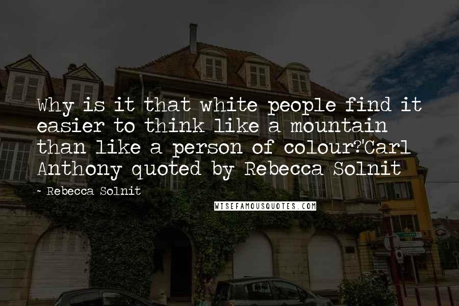 Rebecca Solnit Quotes: Why is it that white people find it easier to think like a mountain than like a person of colour?'Carl Anthony quoted by Rebecca Solnit