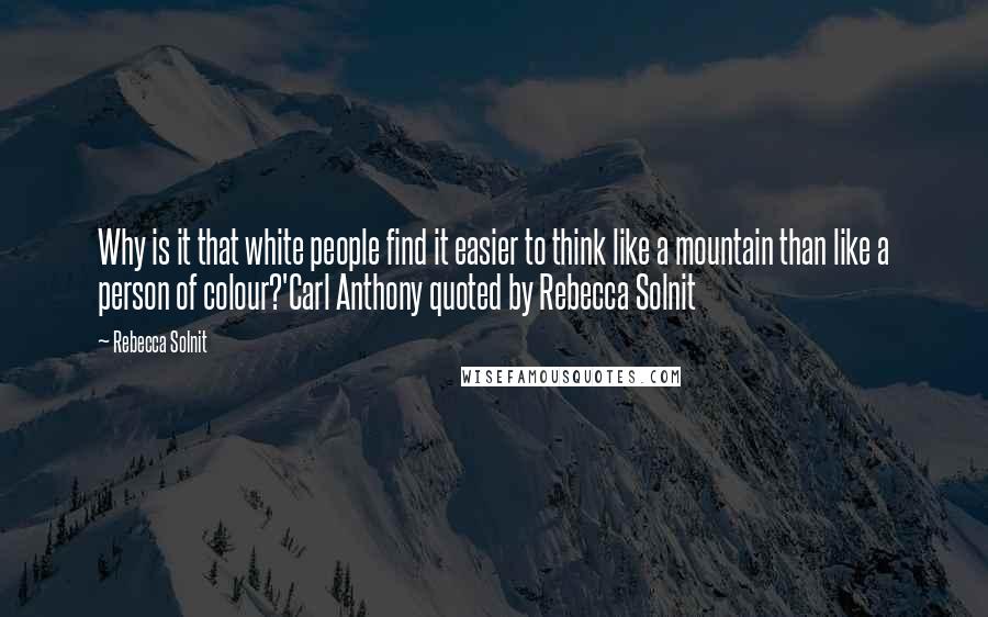 Rebecca Solnit Quotes: Why is it that white people find it easier to think like a mountain than like a person of colour?'Carl Anthony quoted by Rebecca Solnit