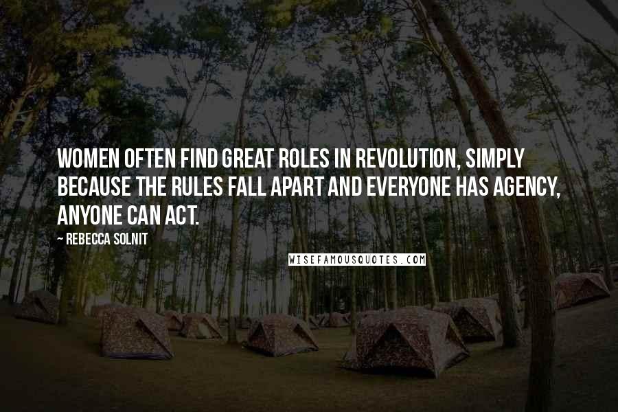 Rebecca Solnit Quotes: Women often find great roles in revolution, simply because the rules fall apart and everyone has agency, anyone can act.