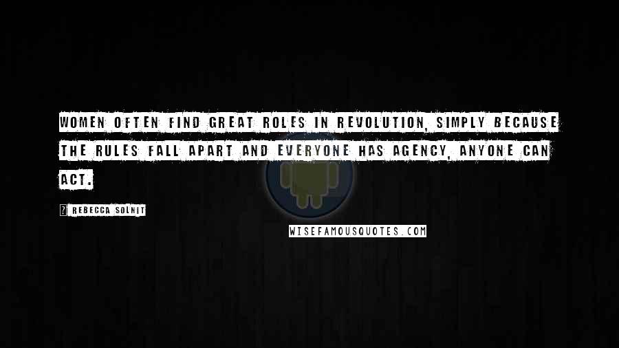 Rebecca Solnit Quotes: Women often find great roles in revolution, simply because the rules fall apart and everyone has agency, anyone can act.