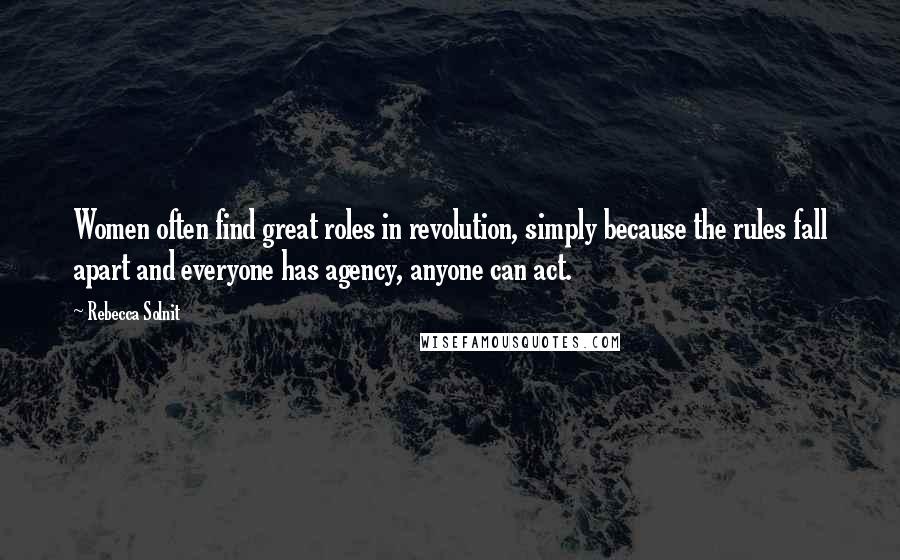Rebecca Solnit Quotes: Women often find great roles in revolution, simply because the rules fall apart and everyone has agency, anyone can act.