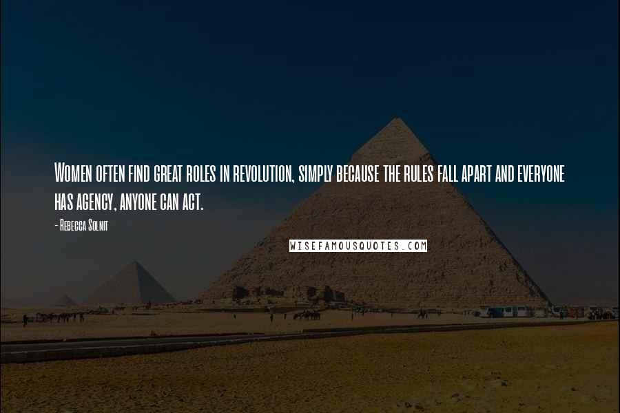 Rebecca Solnit Quotes: Women often find great roles in revolution, simply because the rules fall apart and everyone has agency, anyone can act.