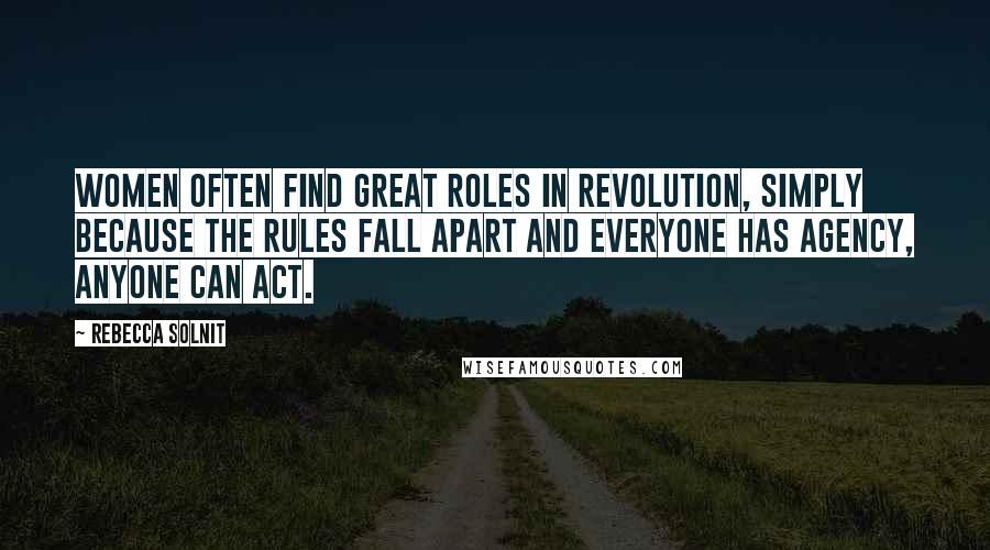 Rebecca Solnit Quotes: Women often find great roles in revolution, simply because the rules fall apart and everyone has agency, anyone can act.