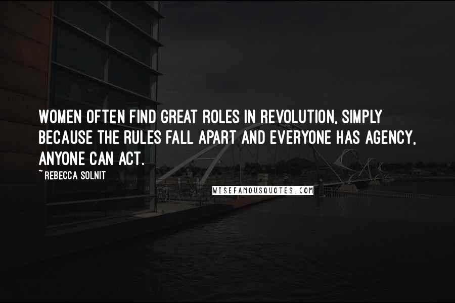 Rebecca Solnit Quotes: Women often find great roles in revolution, simply because the rules fall apart and everyone has agency, anyone can act.