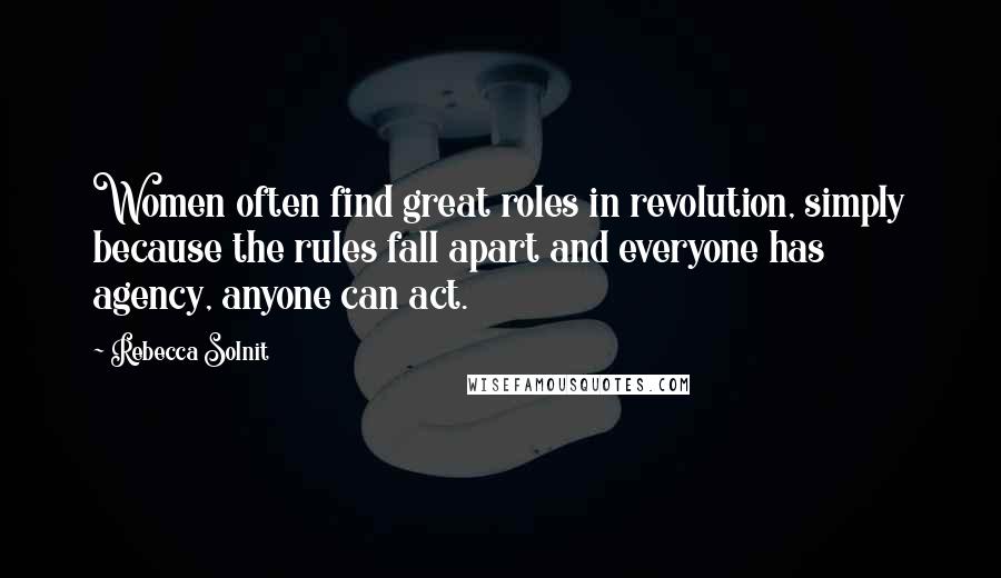 Rebecca Solnit Quotes: Women often find great roles in revolution, simply because the rules fall apart and everyone has agency, anyone can act.