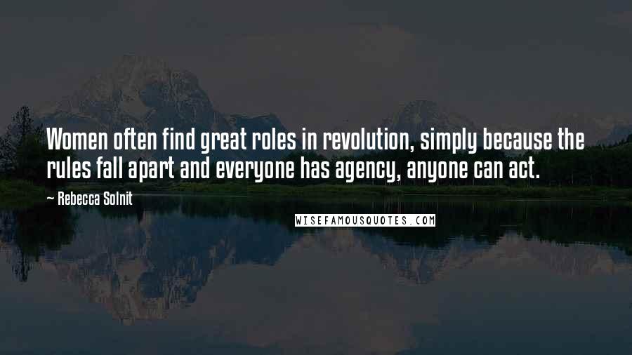 Rebecca Solnit Quotes: Women often find great roles in revolution, simply because the rules fall apart and everyone has agency, anyone can act.