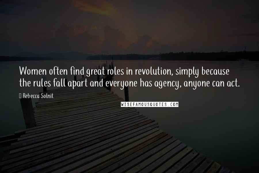 Rebecca Solnit Quotes: Women often find great roles in revolution, simply because the rules fall apart and everyone has agency, anyone can act.