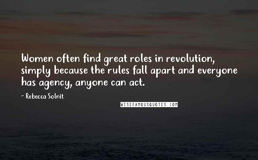 Rebecca Solnit Quotes: Women often find great roles in revolution, simply because the rules fall apart and everyone has agency, anyone can act.