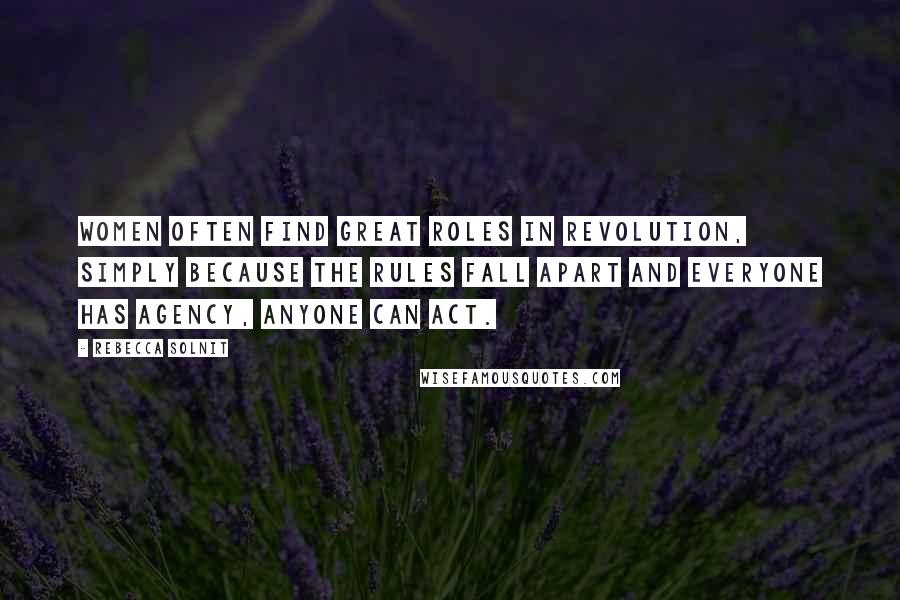 Rebecca Solnit Quotes: Women often find great roles in revolution, simply because the rules fall apart and everyone has agency, anyone can act.