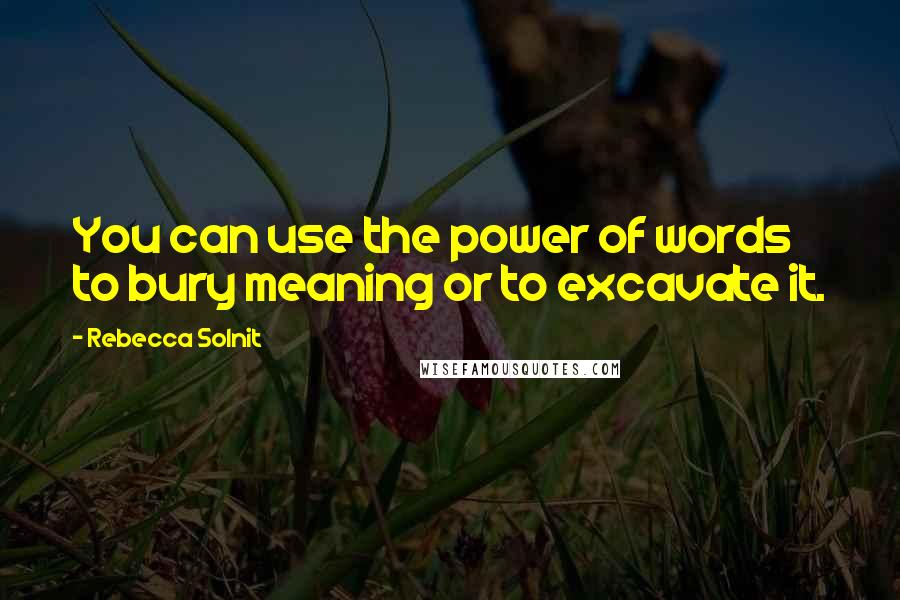 Rebecca Solnit Quotes: You can use the power of words to bury meaning or to excavate it.