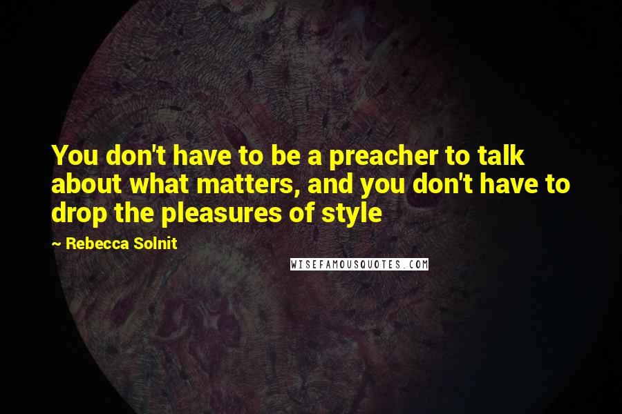 Rebecca Solnit Quotes: You don't have to be a preacher to talk about what matters, and you don't have to drop the pleasures of style