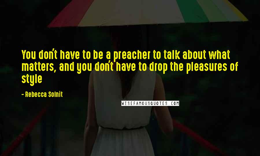 Rebecca Solnit Quotes: You don't have to be a preacher to talk about what matters, and you don't have to drop the pleasures of style