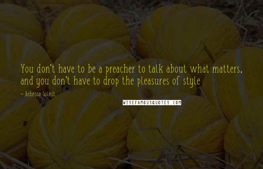 Rebecca Solnit Quotes: You don't have to be a preacher to talk about what matters, and you don't have to drop the pleasures of style