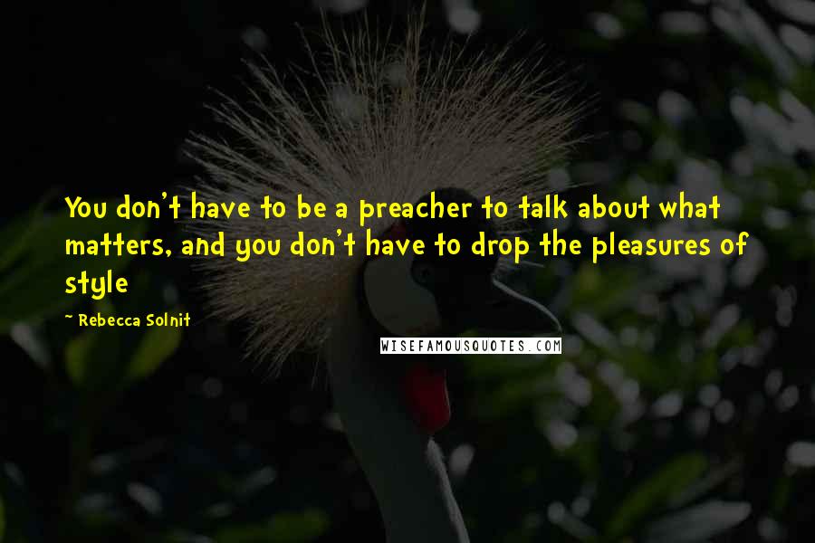 Rebecca Solnit Quotes: You don't have to be a preacher to talk about what matters, and you don't have to drop the pleasures of style