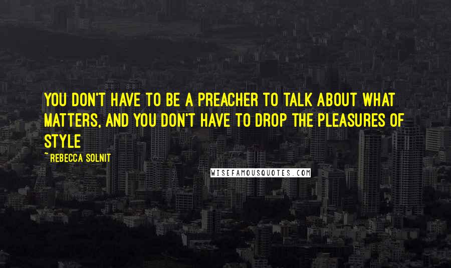 Rebecca Solnit Quotes: You don't have to be a preacher to talk about what matters, and you don't have to drop the pleasures of style