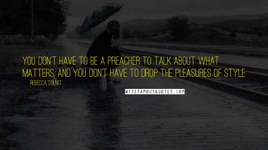 Rebecca Solnit Quotes: You don't have to be a preacher to talk about what matters, and you don't have to drop the pleasures of style