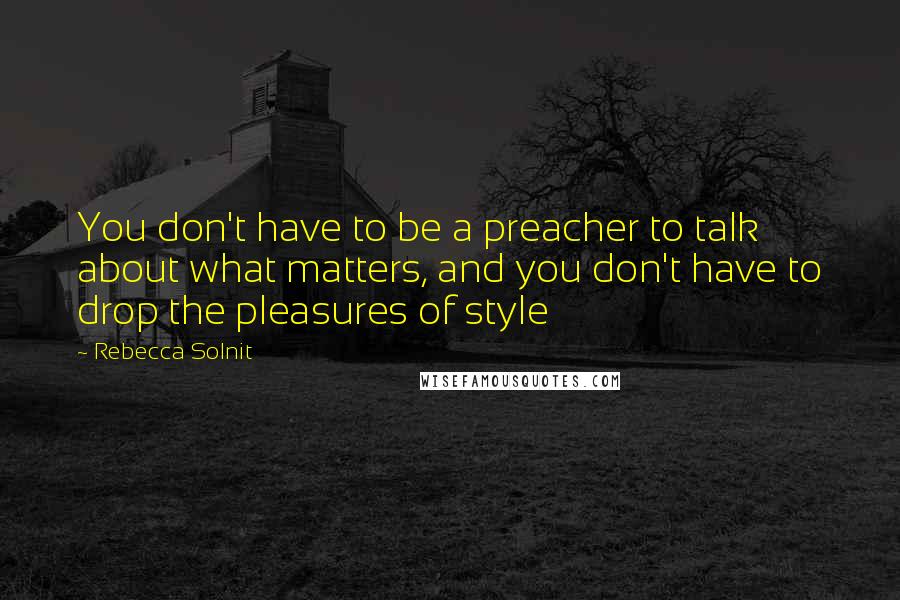 Rebecca Solnit Quotes: You don't have to be a preacher to talk about what matters, and you don't have to drop the pleasures of style