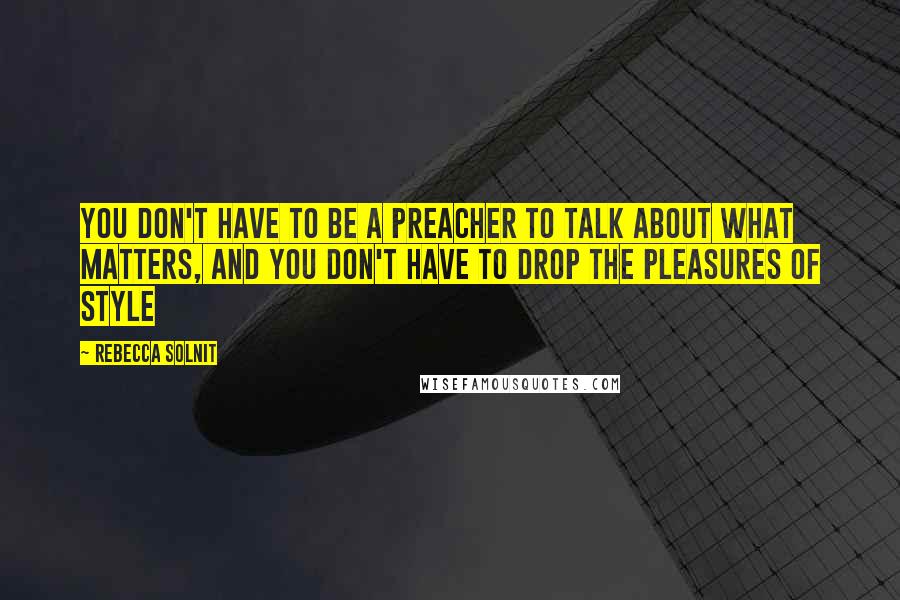 Rebecca Solnit Quotes: You don't have to be a preacher to talk about what matters, and you don't have to drop the pleasures of style