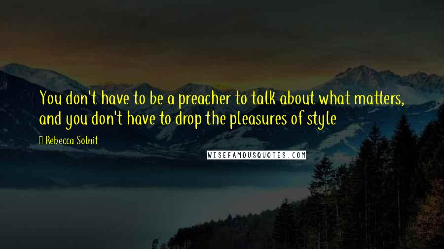 Rebecca Solnit Quotes: You don't have to be a preacher to talk about what matters, and you don't have to drop the pleasures of style