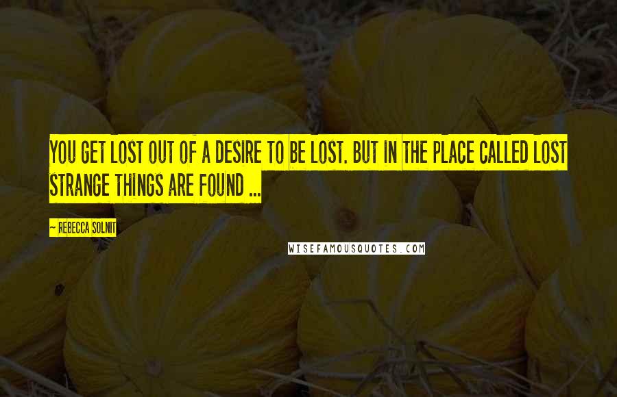 Rebecca Solnit Quotes: You get lost out of a desire to be lost. But in the place called lost strange things are found ...