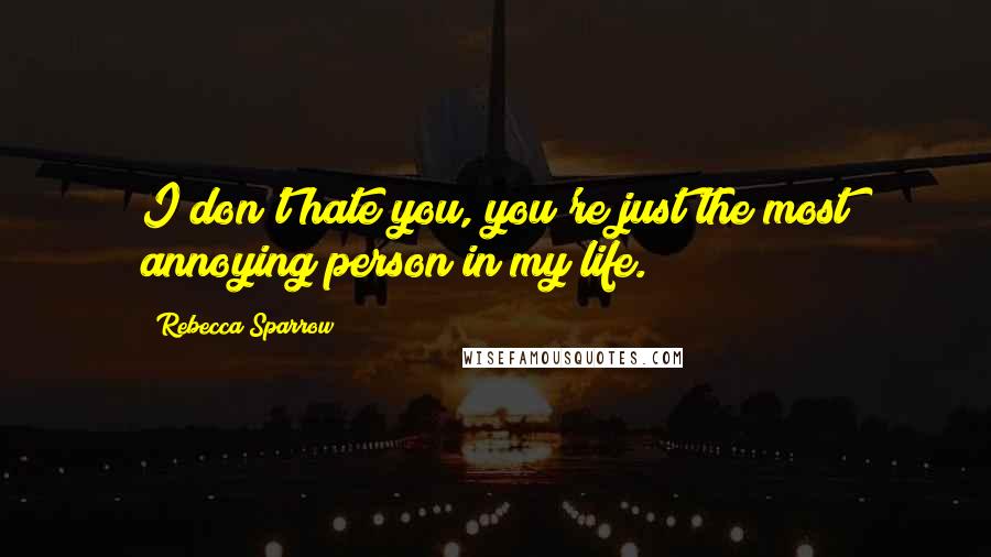 Rebecca Sparrow Quotes: I don't hate you, you're just the most annoying person in my life.