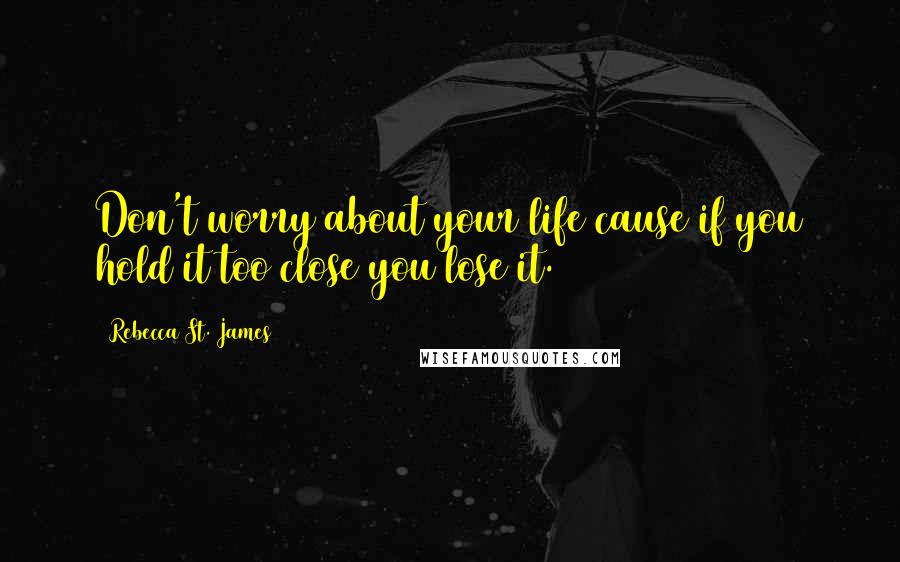 Rebecca St. James Quotes: Don't worry about your life cause if you hold it too close you lose it.