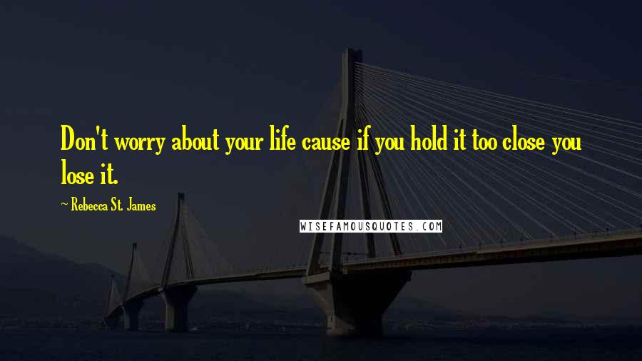 Rebecca St. James Quotes: Don't worry about your life cause if you hold it too close you lose it.