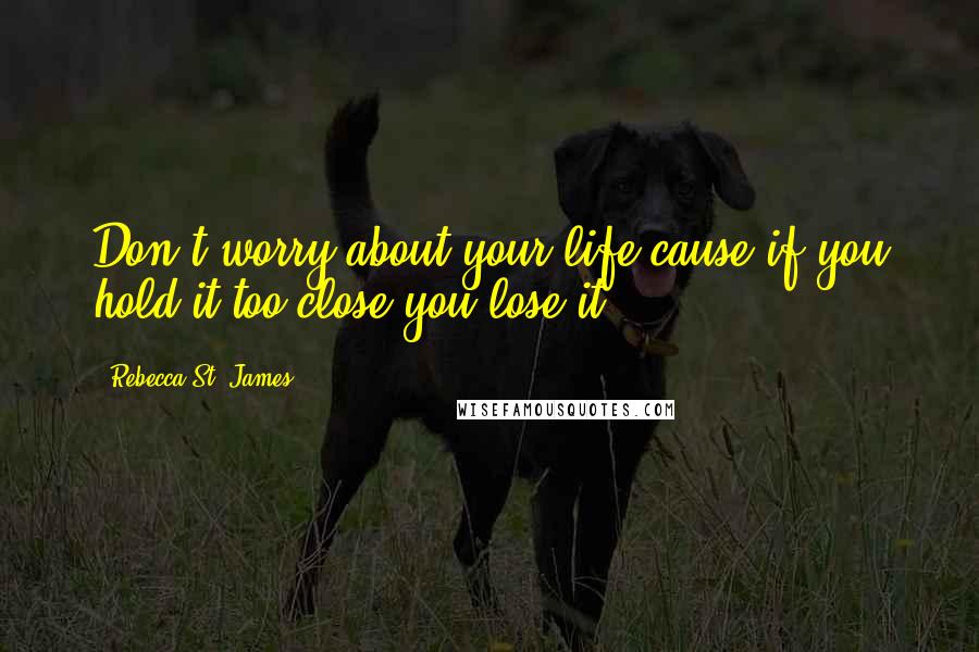 Rebecca St. James Quotes: Don't worry about your life cause if you hold it too close you lose it.