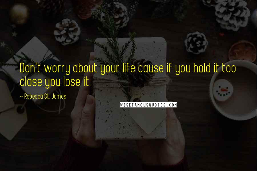 Rebecca St. James Quotes: Don't worry about your life cause if you hold it too close you lose it.