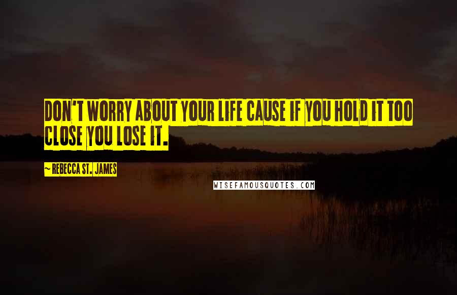 Rebecca St. James Quotes: Don't worry about your life cause if you hold it too close you lose it.