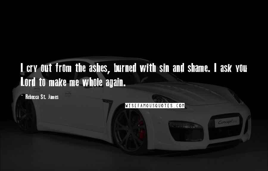 Rebecca St. James Quotes: I cry out from the ashes, burned with sin and shame. I ask you Lord to make me whole again.