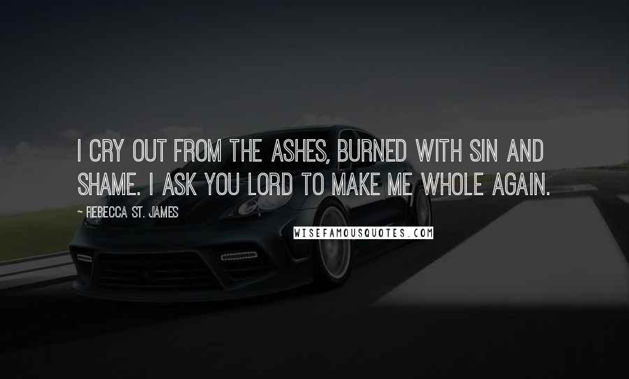 Rebecca St. James Quotes: I cry out from the ashes, burned with sin and shame. I ask you Lord to make me whole again.