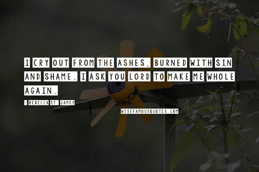 Rebecca St. James Quotes: I cry out from the ashes, burned with sin and shame. I ask you Lord to make me whole again.