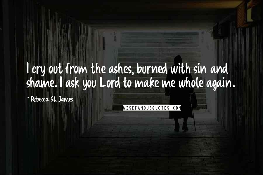 Rebecca St. James Quotes: I cry out from the ashes, burned with sin and shame. I ask you Lord to make me whole again.