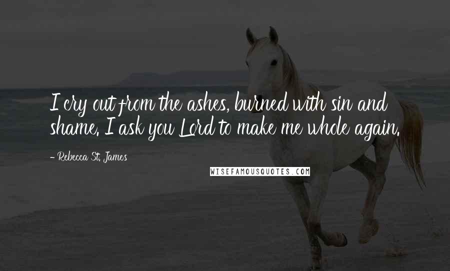 Rebecca St. James Quotes: I cry out from the ashes, burned with sin and shame. I ask you Lord to make me whole again.