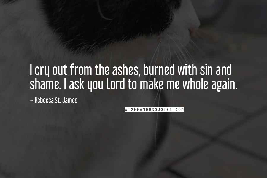 Rebecca St. James Quotes: I cry out from the ashes, burned with sin and shame. I ask you Lord to make me whole again.