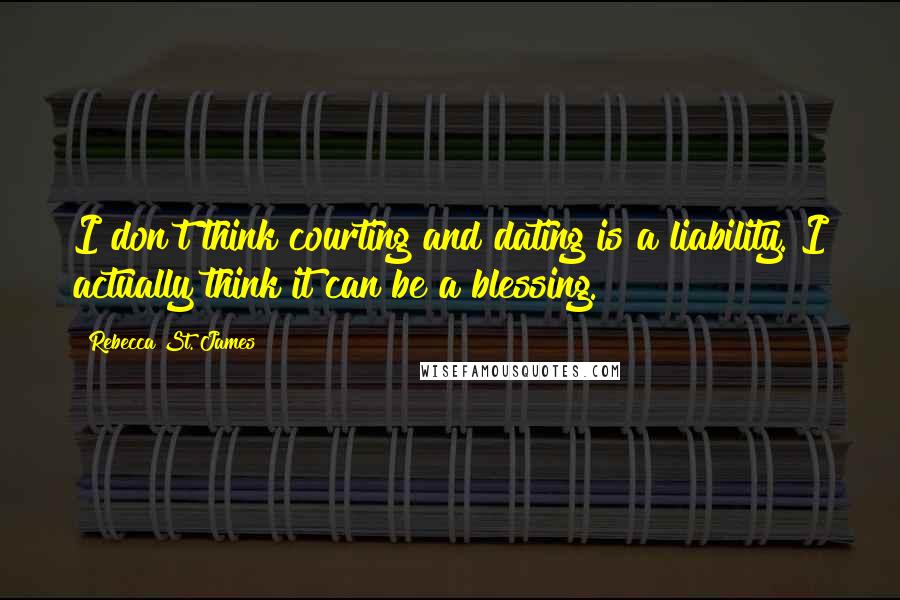 Rebecca St. James Quotes: I don't think courting and dating is a liability. I actually think it can be a blessing.