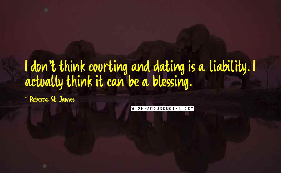 Rebecca St. James Quotes: I don't think courting and dating is a liability. I actually think it can be a blessing.