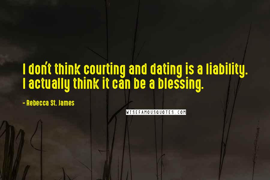 Rebecca St. James Quotes: I don't think courting and dating is a liability. I actually think it can be a blessing.