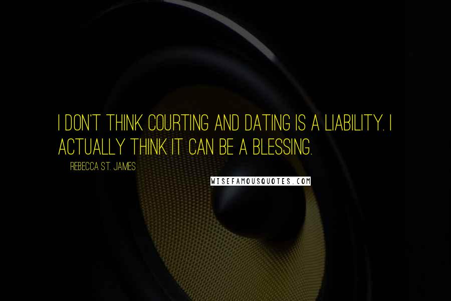 Rebecca St. James Quotes: I don't think courting and dating is a liability. I actually think it can be a blessing.